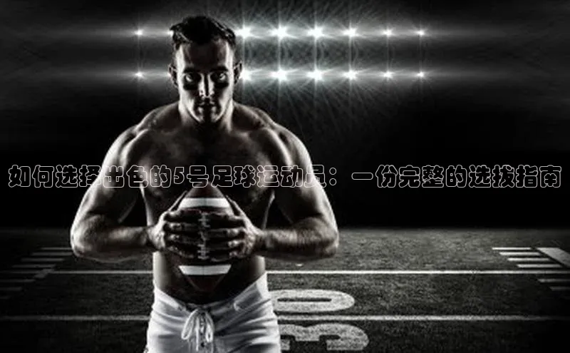 beat365官网在线平台神思电子如何选择出色的5号足球运动员：一份完整的选拔指南
