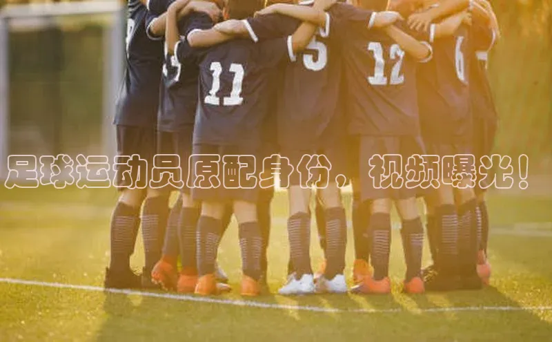 beat365唯一官网入口美团足球运动员原配身份，视频曝光！