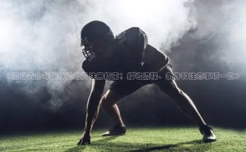 beat365官方唯一入口百度识图《南昌青少年足球运动员注册指南：报名流程、条件和注意事项一览》