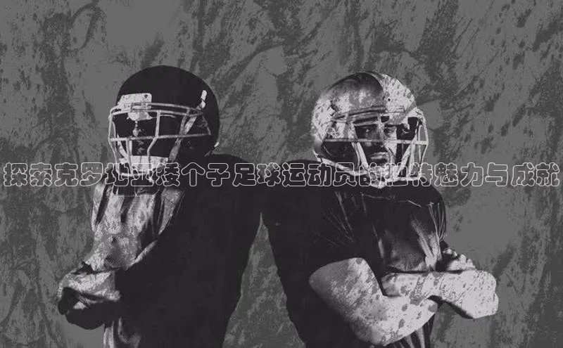 bet·365官网登录入口如流探索克罗地亚矮个子足球运动员的独特魅力与成就