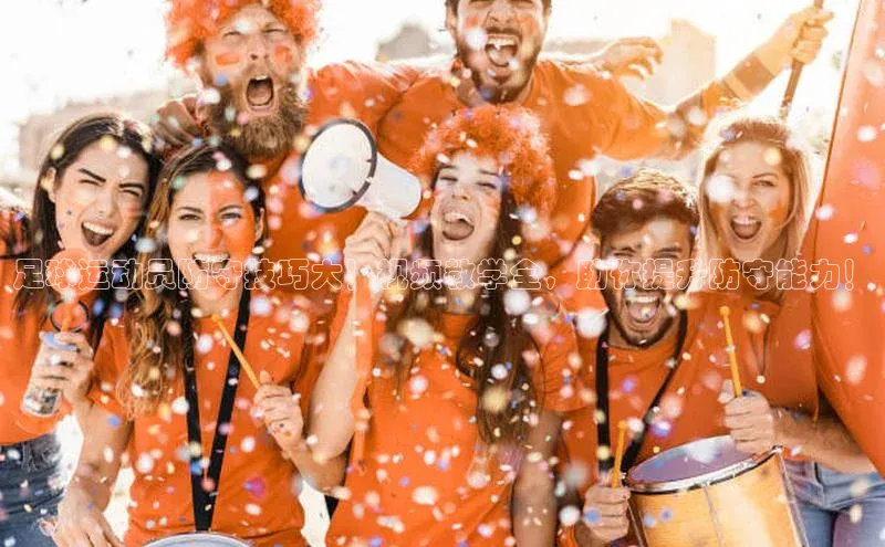 beat365百度 H5足球运动员防守技巧大！视频教学全，助你提升防守能力！