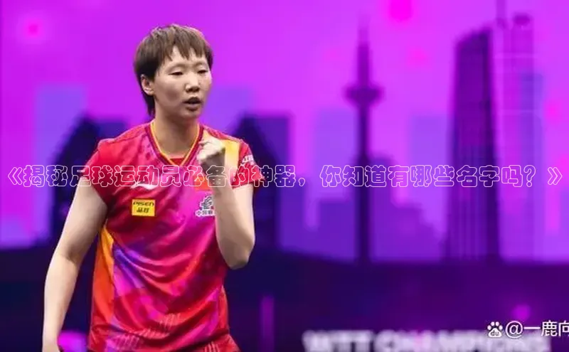 beat365官网 网页版字节跳动《揭秘足球运动员必备的神器，你知道有哪些名字吗？》