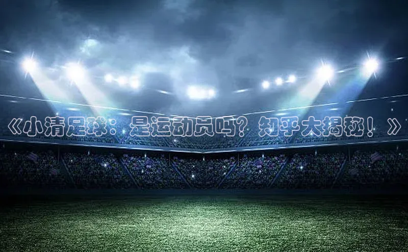 beat365亚洲体育在线官网金山办公《小清足球：是运动员吗？知乎大揭秘！》