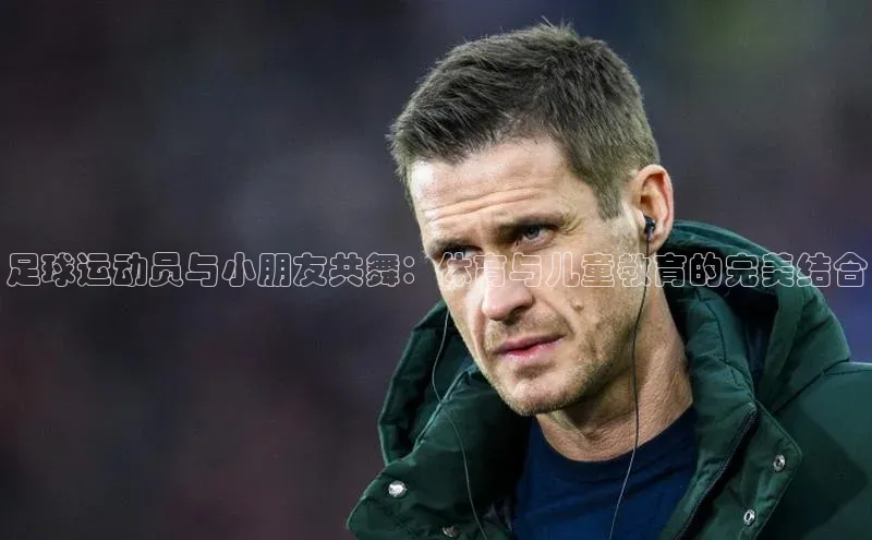 beat365全站官网最新版本顺丰足球运动员与小朋友共舞：体育与儿童教育的完美结合