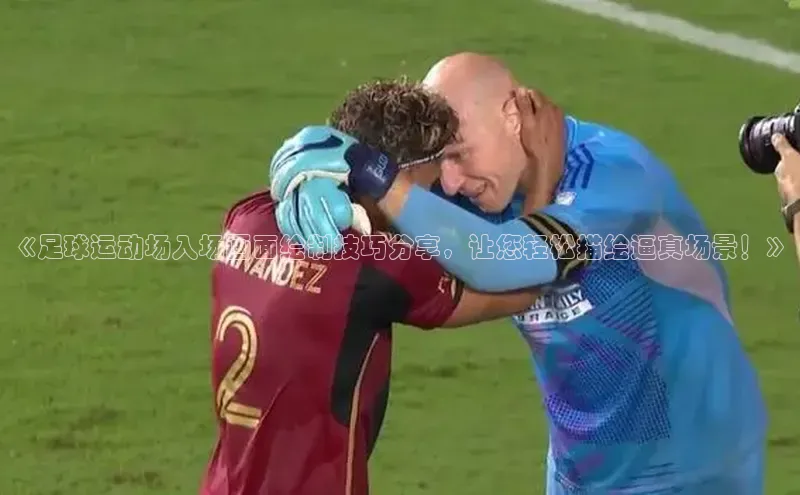 365英国官网登录入口百家号《足球运动场入场画面绘制技巧分享，让您轻松描绘逼真场景！》