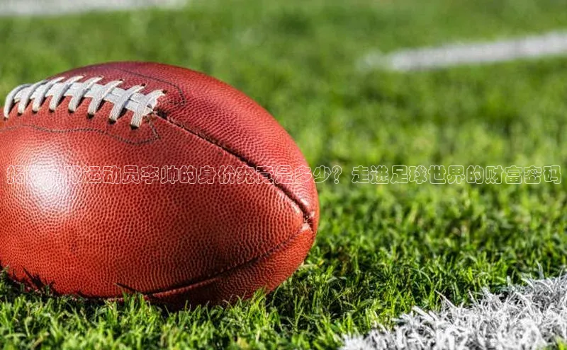 beat365 手机版官方网站引力传媒揭秘足球运动员李帅的身价究竟是多少？走进足球世界的财富密码