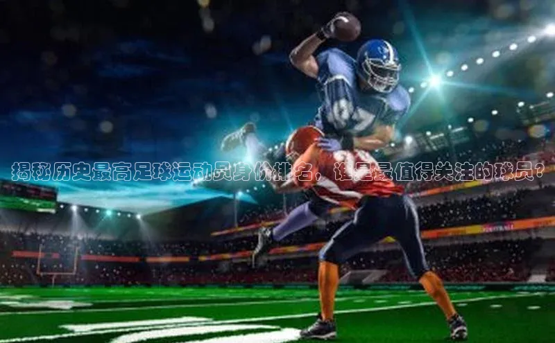 beat365官方唯一入口百度识图揭秘历史最高足球运动员身价排名，谁是最值得关注的球员?