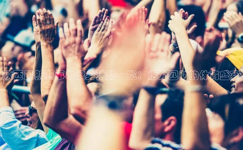 beat365在线官网登录入口百度网盘企业版陕西最新赛事与健身活动一览：活力四射的体育盛宴