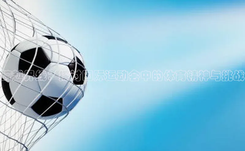 beat365在线官网登录入口天下秀跨越界线：探讨国际运动会中的体育精神与挑战