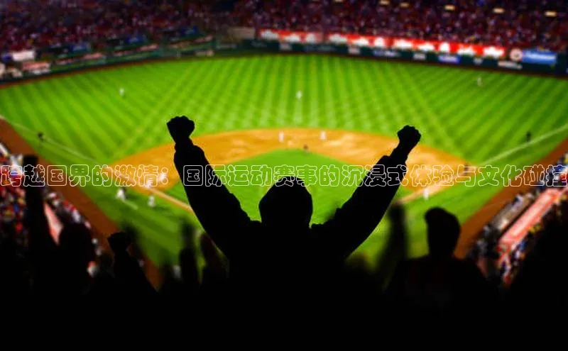 beat365官网在线平台华策影视跨越国界的激情：国际运动赛事的沉浸式体验与文化碰撞