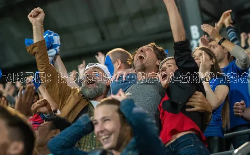 beat365唯一官网入口百度人工翻译飞跃界限：探讨大型赛事中的定向运动挑战与突破