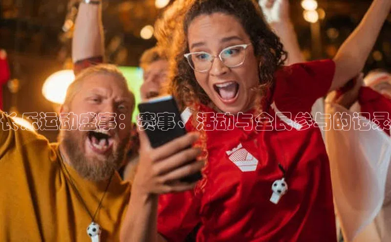 beat365唯一官网入口百度智能云长乐运动盛事：赛事、活动与全民参与的记录