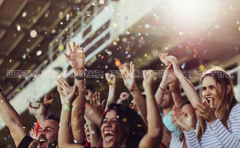 国际赛事与运动体验的枢纽：打造全新的\