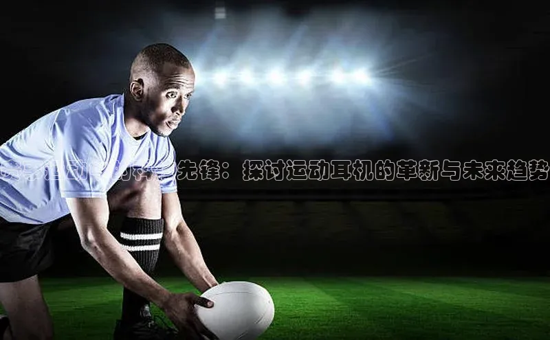 赛事运动中的科技先锋：探讨运动耳机的革新与未来趋势