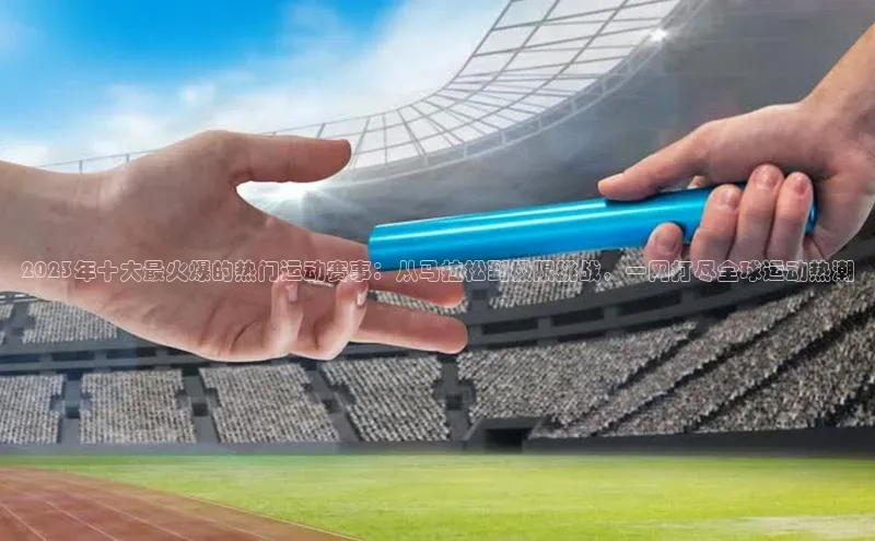 2023年十大最火爆的热门运动赛事：从马拉松到极限挑战，一网打尽全球运动热潮