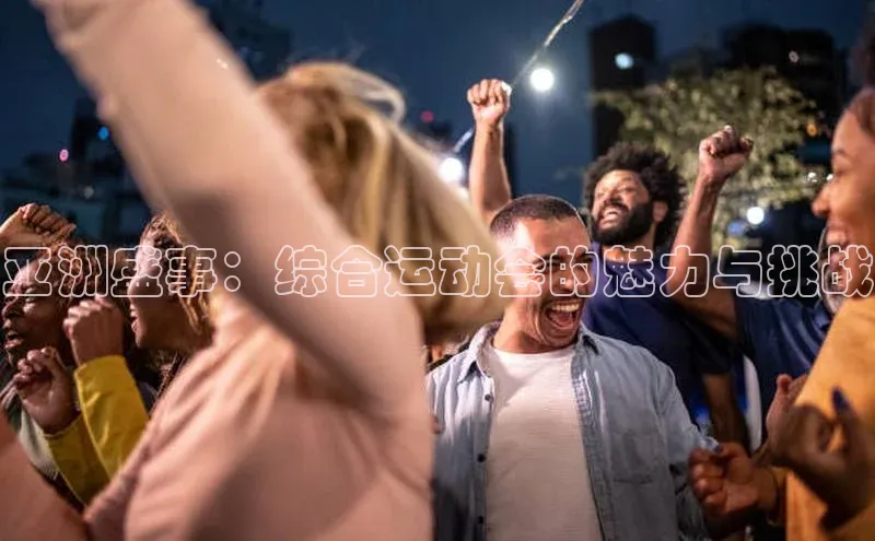 亚洲盛事：综合运动会的魅力与挑战