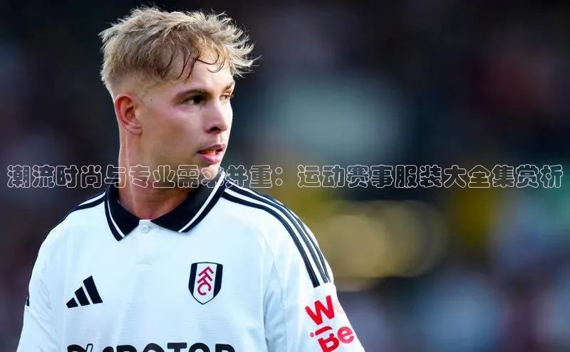 潮流时尚与专业需求并重：运动赛事服装大全集赏析