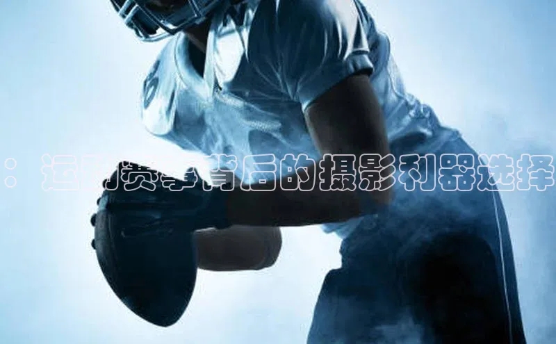 ：运动赛事背后的摄影利器选择