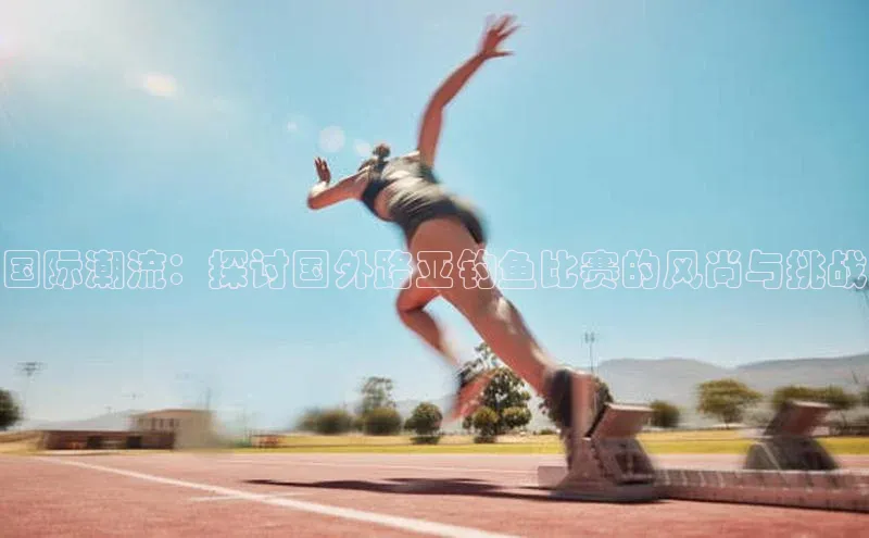 国际潮流：探讨国外路亚钓鱼比赛的风尚与挑战