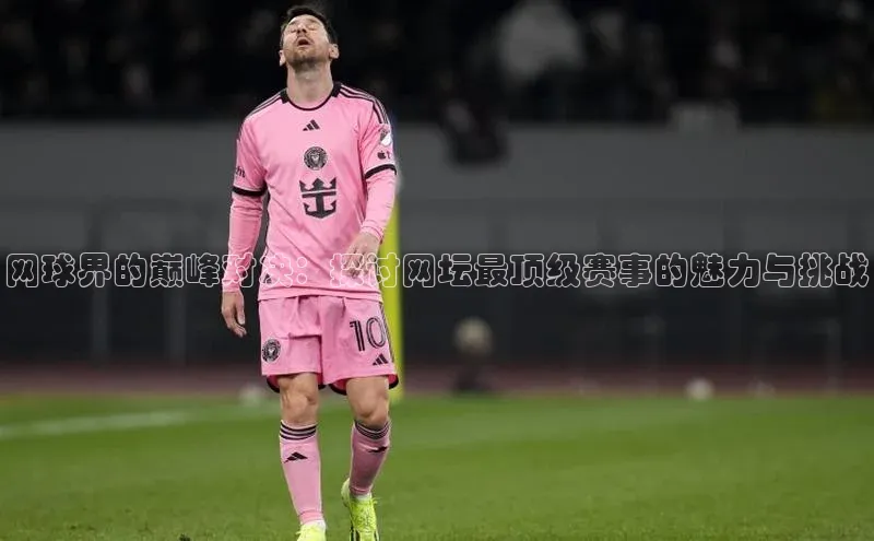 网球界的巅峰对决：探讨网坛最顶级赛事的魅力与挑战