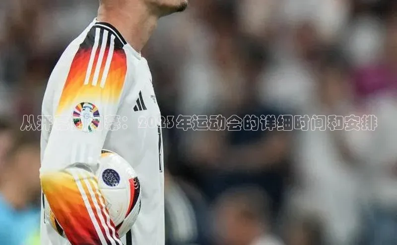 从开幕到闭幕：2023年运动会的详细时间和安排