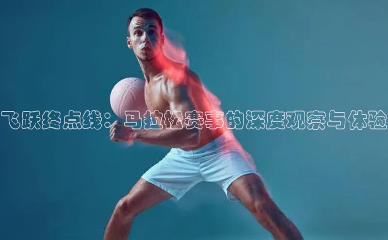 飞跃终点线：马拉松赛事的深度观察与体验