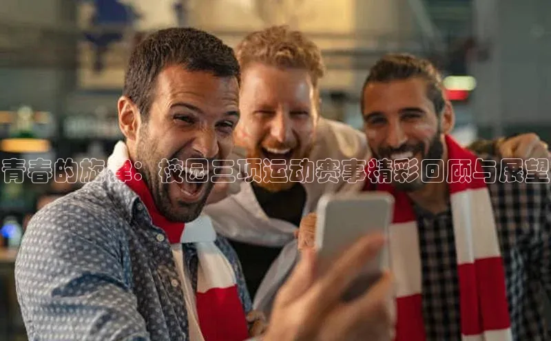 青春的旋律：校园三项运动赛事精彩回顾与展望