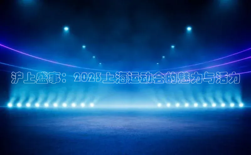 沪上盛事：2023上海运动会的魅力与活力
