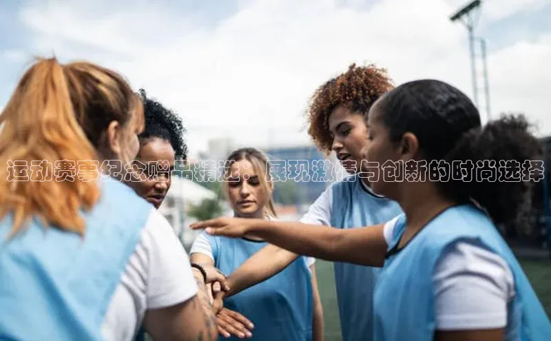 运动赛事纪念赠品精选：展现激情与创新的时尚选择