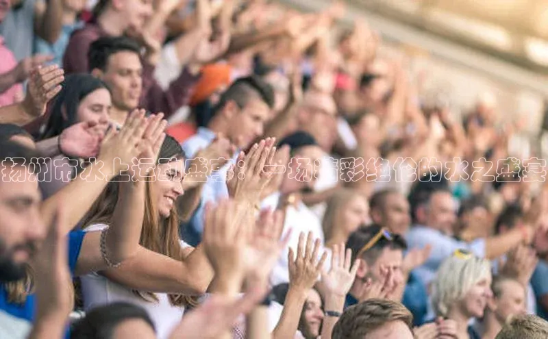 扬州市水上运动盛事：一场精彩绝伦的水之盛宴