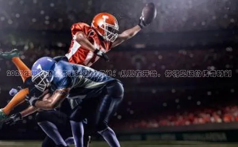 2023年世界顶级赛事运动员名单：从现在开始，你将见证的传奇时刻