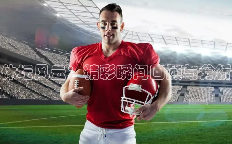 体坛风云：精彩瞬间回顾与分析