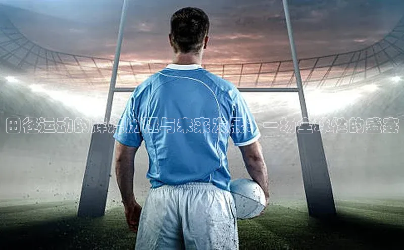 田径运动的辉煌历程与未来发展：一场全球性的盛宴