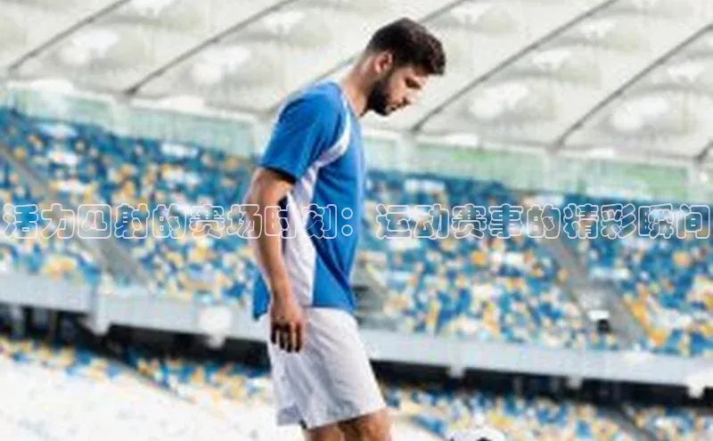 活力四射的赛场时刻：运动赛事的精彩瞬间
