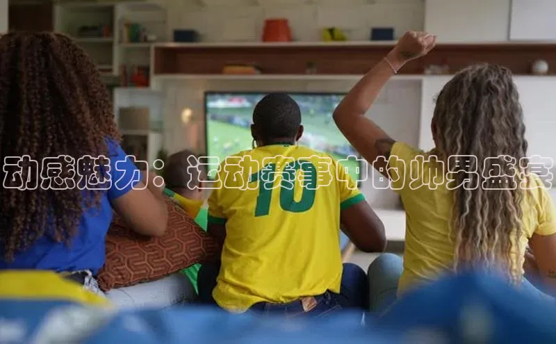 动感魅力：运动赛事中的帅男盛宴
