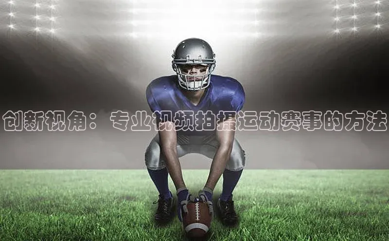 创新视角：专业视频拍摄运动赛事的方法