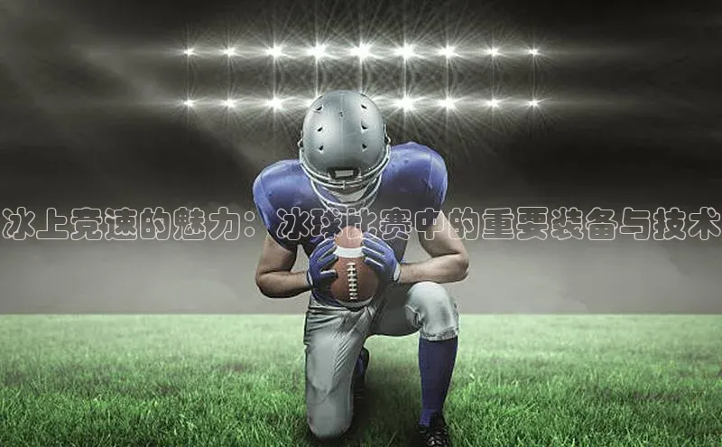冰上竞速的魅力：冰球比赛中的重要装备与技术