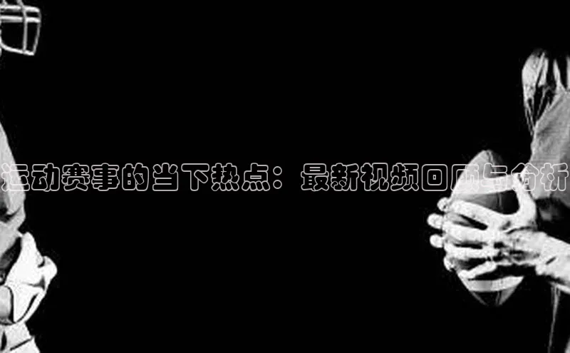 运动赛事的当下热点：最新视频回顾与分析